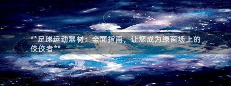 意昂3集团官网首页：**足球运动器材：全面指南，让您