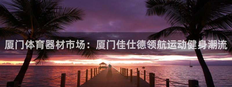 意昂体育3招商电话号码查询是多少：厦门体育器材市场：