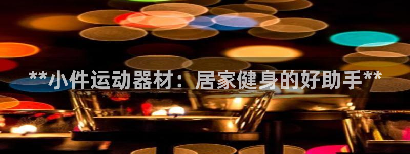 意昂体育3招商：**小件运动器材：居家健身的好助手*