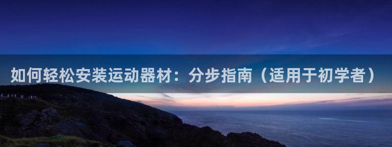 意昂3官网：如何轻松安装运动器材：分步指南（适用于初