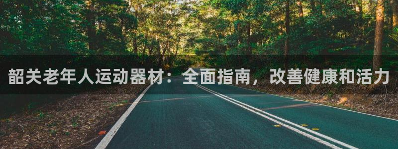 意昂体育3平台注册流程图：韶关老年人运动器材：全面指