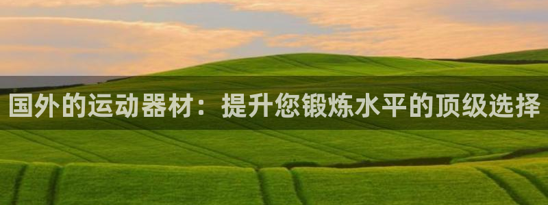 海南意昂体育3：国外的运动器材：提升您锻炼水平的顶级