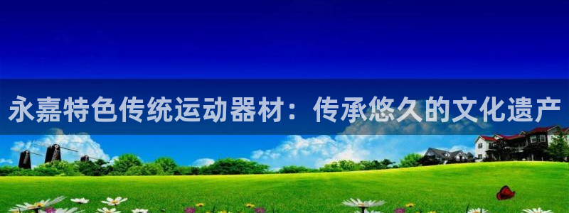 意昂3五金厂：永嘉特色传统运动器材：传承悠久的文化遗