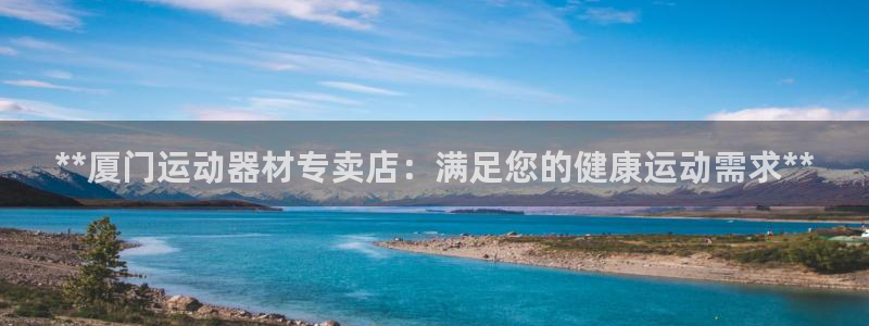 意昂体育3招商电话地址查询：**厦门运动器材专卖店：