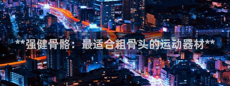 意昂3集团E.ON：**强健骨骼：最适合粗骨头的运动