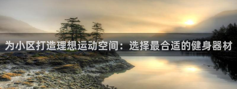 意昂3娱乐首页官网下载：为小区打造理想运动空间：选择