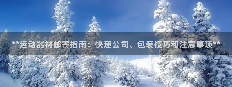 注册意昂3：**运动器材邮寄指南：快递公司、包装技巧