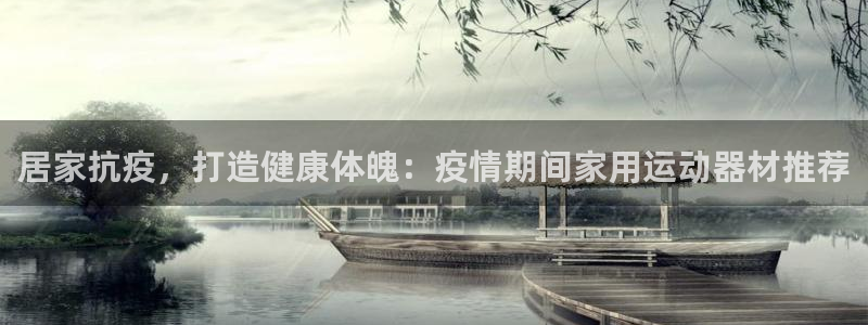 意昂3官网：居家抗疫，打造健康体魄：疫情期间家用运动