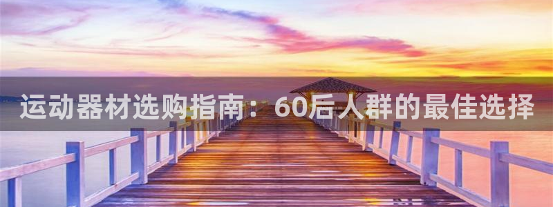 意昂3娱乐平台：运动器材选购指南：60后人群的最佳选