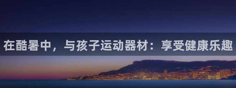 意昂体育3开户：在酷暑中，与孩子运动器材：享受健康乐