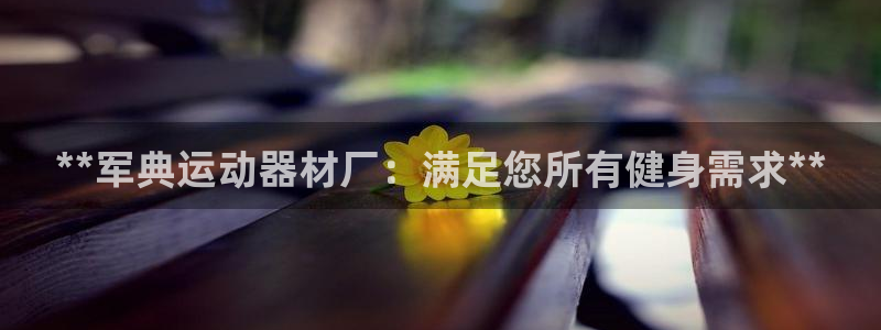 意昂体育3软件：**军典运动器材厂：满足您所有健身需