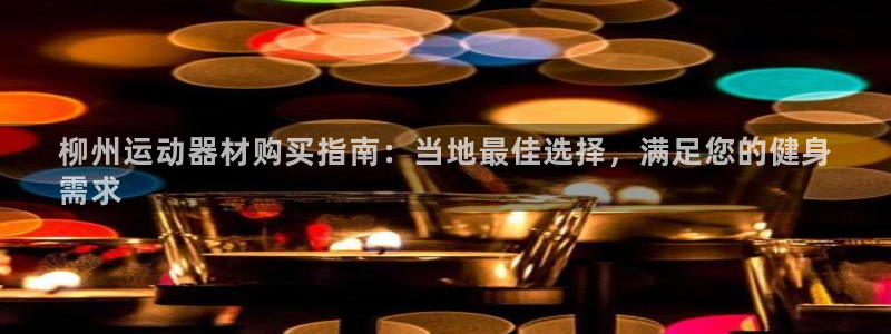 意昂体育3：柳州运动器材购买指南：当地最佳选择，满足