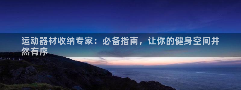 意昂体育3官方客服电话：运动器材收纳专家：必备指南，