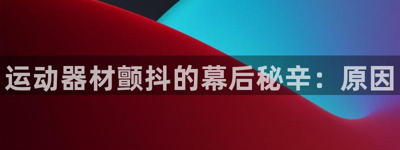 意昂3官方：运动器材颤抖的幕后秘辛：原因