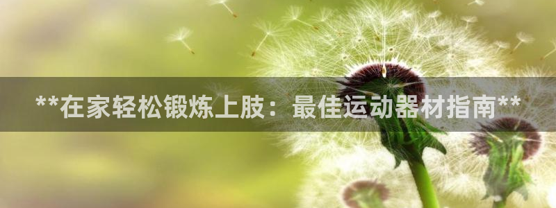 意昂体育3招商电话号码：**在家轻松锻炼上肢：最佳运