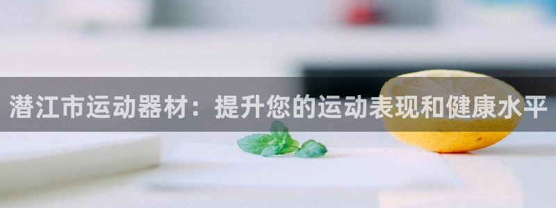 海南意昂体育3：潜江市运动器材：提升您的运动表现和健