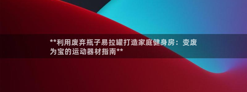 意昂体育3是干嘛的公司：**利用废弃瓶子易拉罐打造家