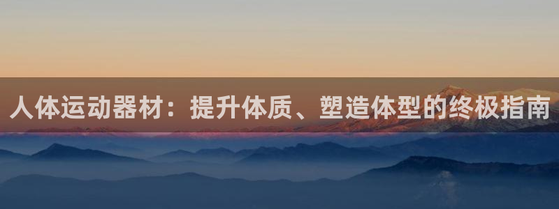 意昂体育3平台假的吗是真的吗吗：人体运动器材：提升体