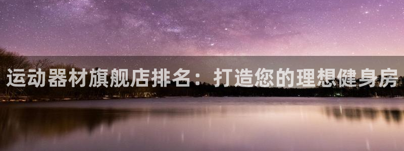 意昂体育3招商电话地址查询：运动器材旗舰店排名：打造
