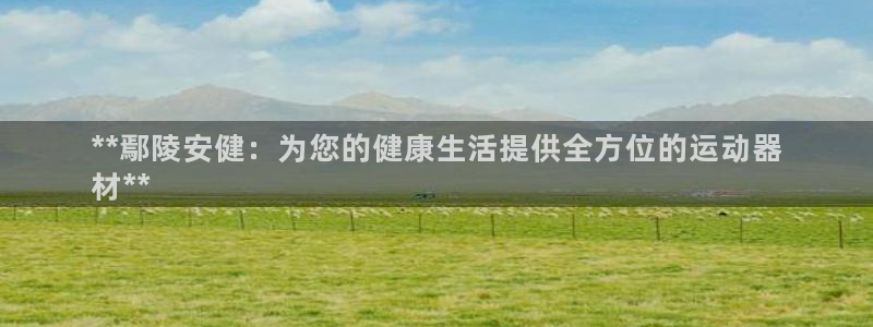 意昂体育3平台：**鄢陵安健：为您的健康生活提供全方