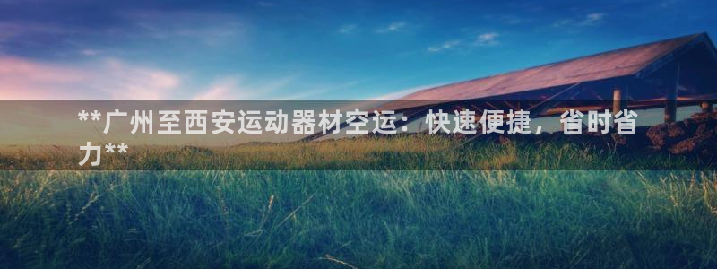 意昂体育3招商电话是多少：**广州至西安运动器材空运