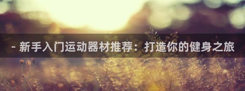 意昂体育3平台注册流程图：- 新手入门运动器材推荐：
