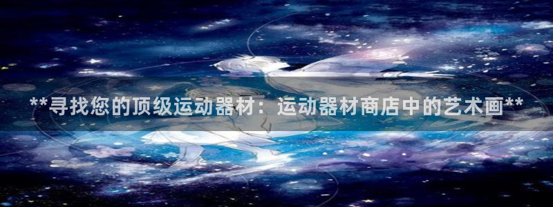 意昂3娱乐首页官网下载：**寻找您的顶级运动器材：运