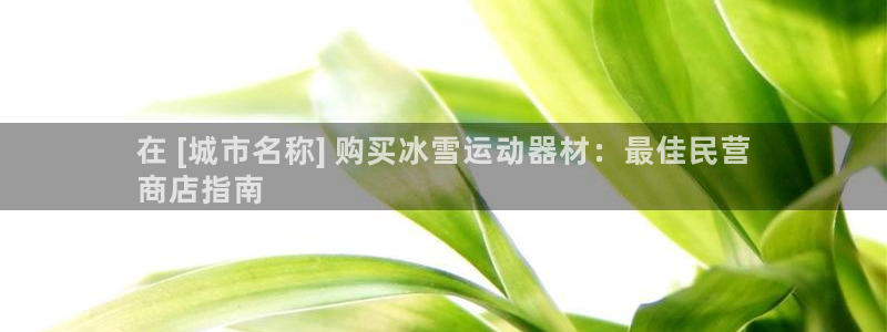 意昂体育3招商电话是多少啊：在 [城市名称] 购买冰