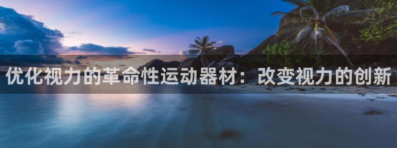 意昂体育3招商电话是多少号码：优化视力的革命性运动器