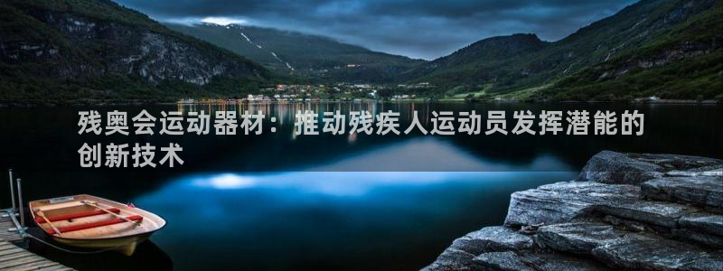 意昂体育3平台：残奥会运动器材：推动残疾人运动员发挥