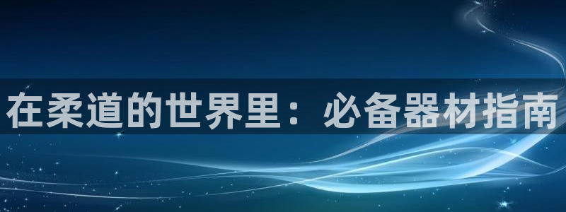 意昂体育3联系电话：在柔道的世界里：必备器材指南