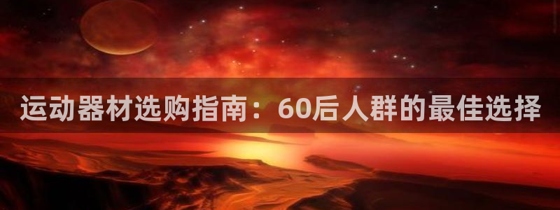 意昂集团官网：运动器材选购指南：60后人群的最佳选择
