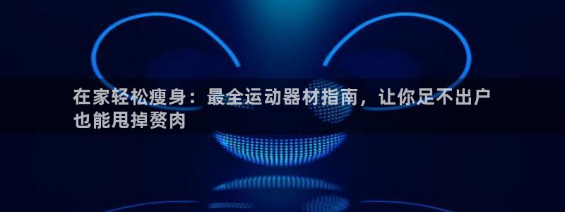 意昂体育3平台是正规平台吗安全吗：在家轻松瘦身：最全