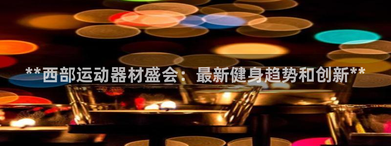 意昂3娱乐：**西部运动器材盛会：最新健身趋势和创新
