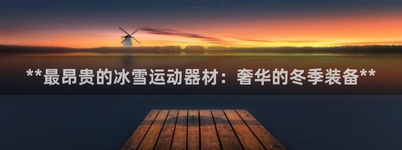 意昂体育3招商电话是多少：**最昂贵的冰雪运动器材：