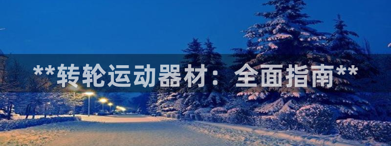 意昂体育3招商电话地址查询：**转轮运动器材：全面指