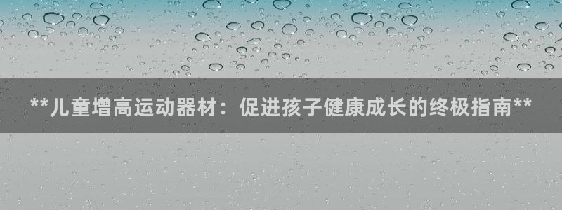 意昂体育3是干嘛的公司：**儿童增高运动器材：促进孩