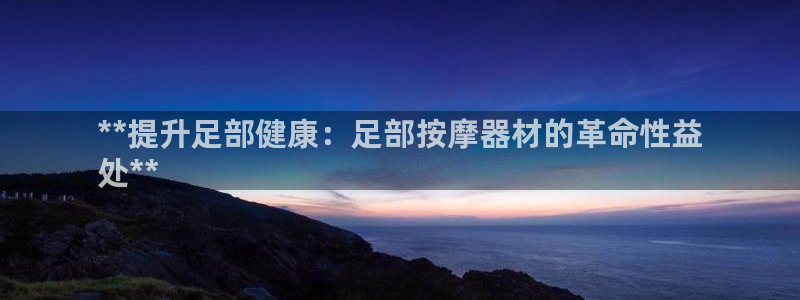 意昂3娱乐平台：**提升足部健康：足部按摩器材的革命