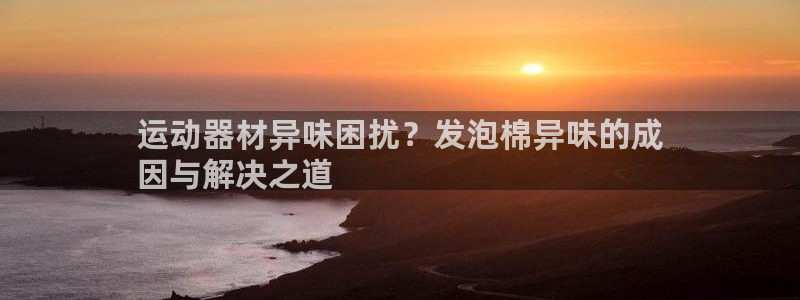 意昂体育3招商电话是多少号码：运动器材异味困扰？发泡