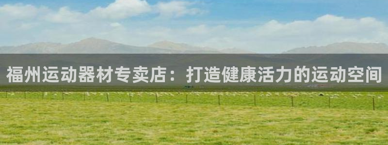 意昂3代理：福州运动器材专卖店：打造健康活力的运动空