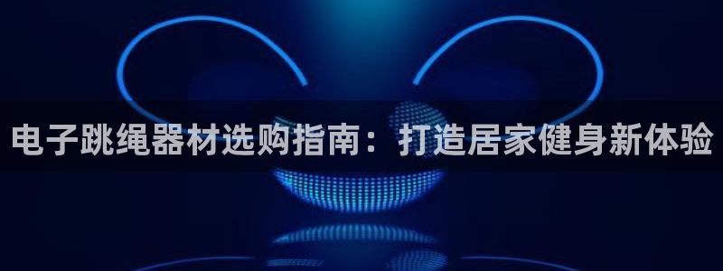 意昂3集团官网首页网址：电子跳绳器材选购指南：打造居