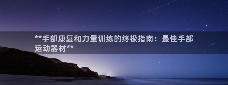 意昂体育3招商电话号码查询是多少：**手部康复和力量训练的终