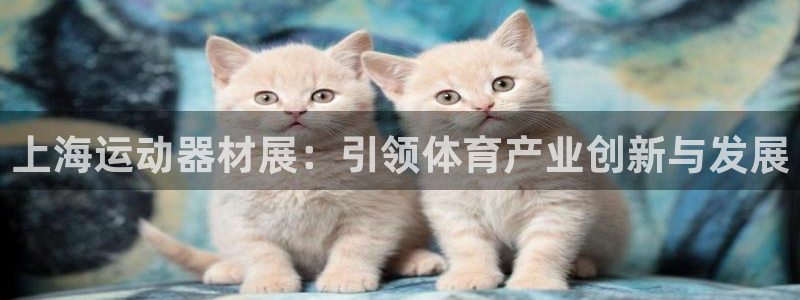 意昂体育3平台是正规平台吗知乎：上海运动器材展：引领