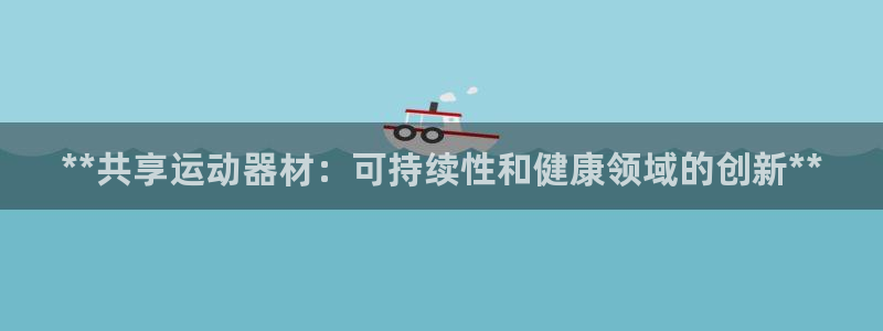 意昂体育3招商电话号码是多少号：**共享运动器材：可