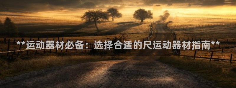 意昂体育3招商电话号码查询是多少：**运动器材必备：选择合适