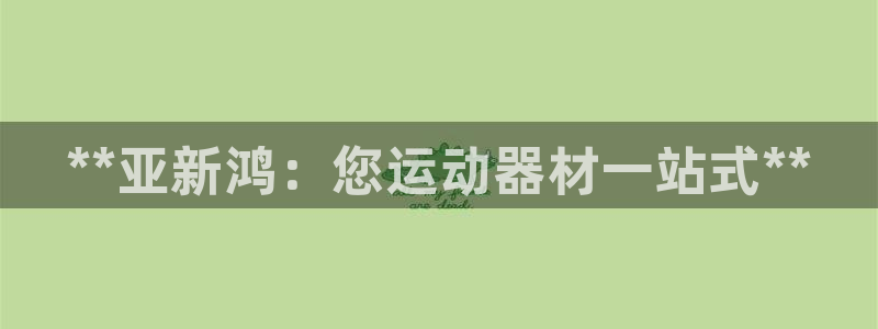 意昂体育3平台是正规平台吗知乎：**亚新鸿：您运动器材一站式
